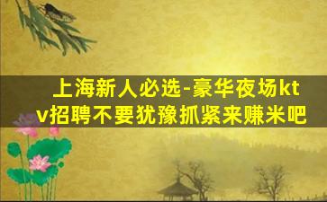 上海新人必选-豪华夜场ktv招聘不要犹豫抓紧来赚米吧