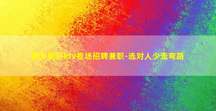 新乡新开ktv夜场招聘兼职-选对人少走弯路