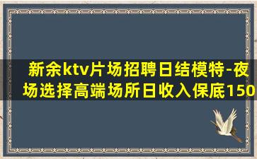 新余ktv片场招聘日结模特-夜场选择高端场所日收入保底150